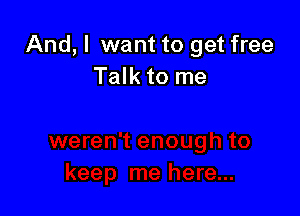 And, I want to get free
Talk to me