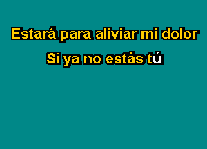 Estara para aliviar mi dolor

Si ya no estas ta