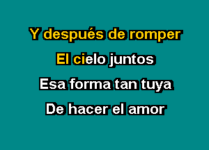 Y despue'as de romper

El cielo juntos
Esa forma tan tuya

De hacer el amor