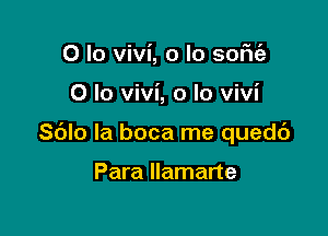 0 lo vivi, o lo sofie'z

0 lo vivi, o lo vivi

Sblo la boca me quedc')

Para Ilamarte