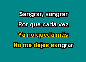 Sangrar, sangrar
Por que cada vez

Ya no queda mas

No me dejes sangrar