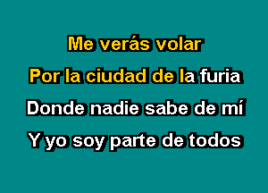 Me veras volar
Por la ciudad de la furia

Donde nadie sabe de mi

Y yo soy parte de todos