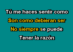 T0 me haces sentir como

Son como debieran ser

No siempre se puede

Tener la main