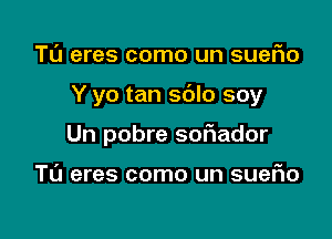 Tl'J eres como un sueFIo

Y yo tan sdlo soy

Un pobre sor'iador

Tu eres como un suefio