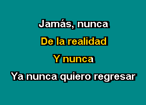 Jamas, nunca
De la realidad

Y nunca

Ya nunca quiero regresar