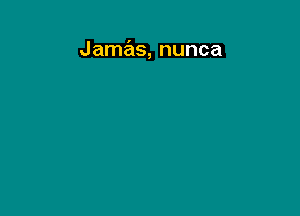 Jamas, nunca