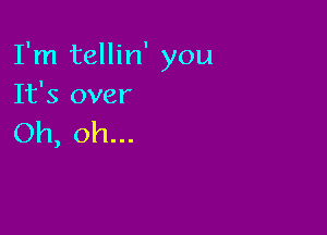 I'm tellin' you
It's over

Oh, oh...