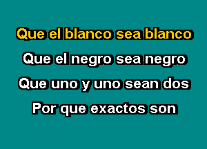 Que el blanco sea blanco
Que el negro sea negro
Que uno y uno sean dos

Por que exactos son