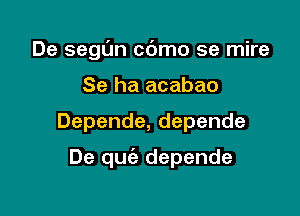 De segl'm cc'Jmo se mire

Se ha acabao
Depende,depende
De quc'a depende