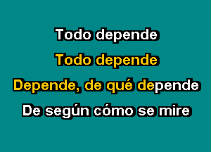 Todo depende
Todo depende

Depende, de quc'e depende

De segun cdmo se mire