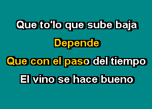 Que to'lo que sube baja

Depende

Que con el paso del tiempo

El vino se hace bueno