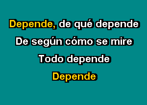 Depende, de quia depende

De segl'm cbmo se mire
Todo depende
Depende