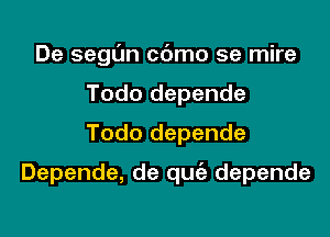 De segl'Jn cc'Jmo se mire
Todo depende
Todo depende

Depende, de quiz depende