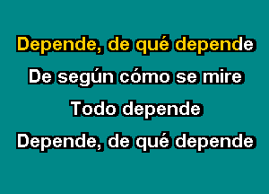 Depende, de qugz depende
De segl'm cc'Jmo 5e mire
Todo depende
Depende, de qugz depende