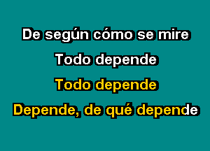 De segl'Jn cc'Jmo se mire
Todo depende
Todo depende

Depende, de quiz depende