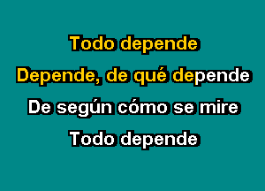 Todo depende

Depende, de qufa depende

De segL'm c6mo se mire

Todo depende