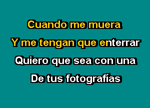 Cuando me muera
Y me tengan que enterrar
Quiero que sea con una

De tus fotografias