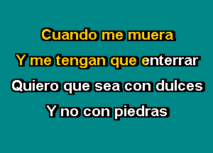 Cuando me muera
Y me tengan que enterrar
Quiero que sea con dulces

Y no can piedras