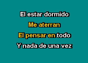 El estar dormido

Me aterran

El pensar en todo

Y nada de una vez