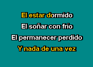 El estar dormido

El sofiar con frio

El permanecer perdido

Y nada de una vez