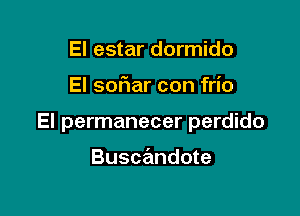 El estar dormido

El sofiar con frio

El permanecer perdido

Buscandote