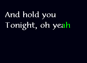 And hold you
Tonight, oh yeah