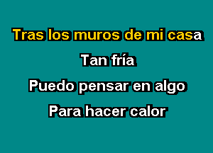 Tras los muros de mi casa

Tan fria

Puedo pensar en algo

Para hacer calor