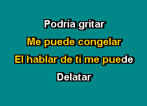 Podria gritar

Me puede congelar
El hablar de ti me puede

Delatar