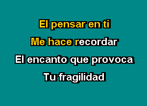 El pensar en ti

Me hace recordar

El encanto que provoca

Tu fragilidad