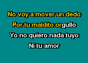 No voy a mover un dedo

Por tu maldito orgullo
Yo no quiero nada tuyo

Ni tu amor