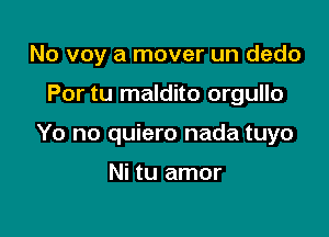 No voy a mover un dedo

Por tu maldito orgullo
Yo no quiero nada tuyo

Ni tu amor