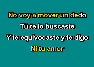 No voy a mover un dedo

TL'J te lo buscaste

Y te equivocaste y te digo

Ni tu amor