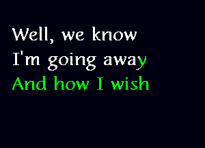 Well, we know
I'm going away

And how I wish