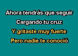 Ahora tendras que seguir
Cargando tu cruz
Y gritaste muy fuerte

Pero nadie te conocib

g