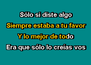 S(Jlo si diste algo

Siempre estaba a tu favor
Y lo mejor de todo

Era que sdlo Io creias vos