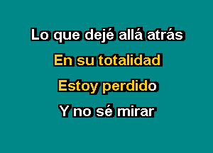 Lo que dejfe alla atras

En su totalidad
Estoy perdido

Y no sia mirar