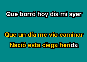 Que borrc') hoy dia mi ayer

Que un dia me via caminar

Nacic') esta ciega herida