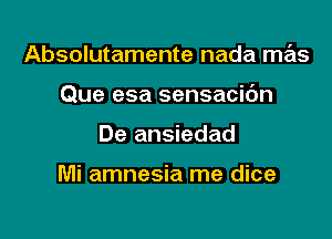 Absolutamente nada me'ts

Que esa sensacic'm

De ansiedad

Mi amnesia me dice