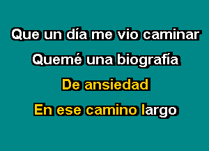 Que un dia me vio caminar

Quemc'e una biograf'la

De ansiedad

En ese camino largo