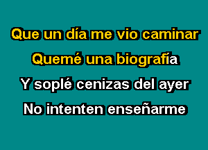 Que un dia me via caminar
Quemtgz una biografia
Y soplgz cenizas del ayer

No intenten enseriarme