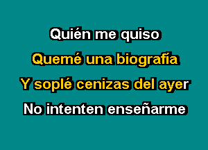 Qumn me quiso
Quemt'a una biografla

Y soplt'a cenizas del ayer

No intenten ensefwarme

g