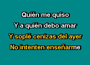 Quic'en me quiso

Y a quic'en debo amar

Y soplie cenizas del ayer

No intenten enseFIarme