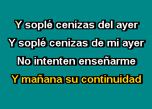 Y soplgz cenizas del ayer
Y soplgz cenizas de mi ayer
No intenten enseriarme

Y mariana su continuidad