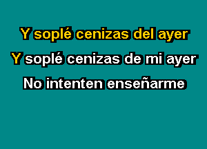 Y soplfe cenizas del ayer

Y sople'z cenizas de mi ayer

No intenten ensefiarme