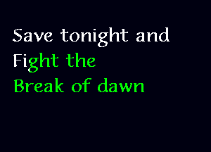 Save tonight and
Fight the

Break of dawn