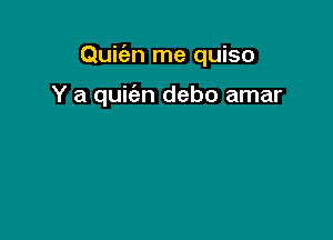 Quicim me quiso

Y a quit'an debo amar