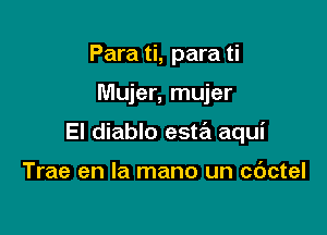 Para ti, para ti

Mujer, mujer

El diablo esta aqui

Trae en la mano un c6ctel