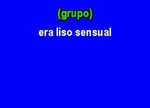 (9rup0)
era liso sensual