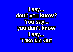 I say...
don't you know?
You say...

you don't know
I say...
Take Me Out