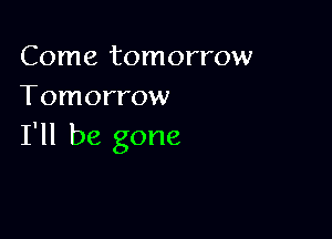 Come tomorrow
Tomorrow

I'll be gone